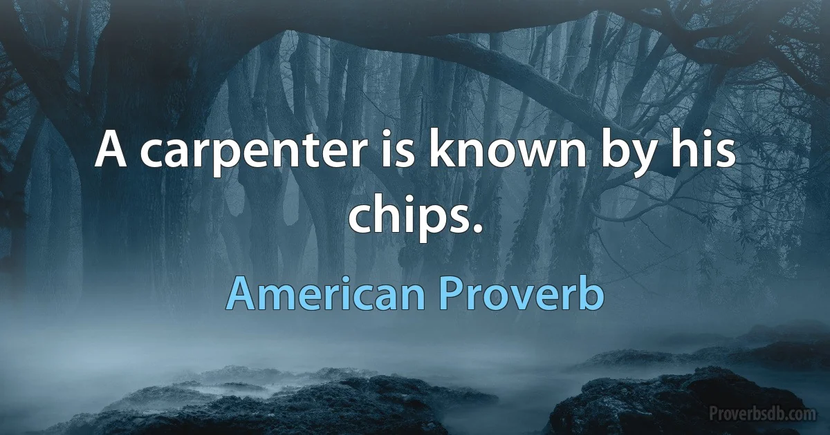 A carpenter is known by his chips. (American Proverb)