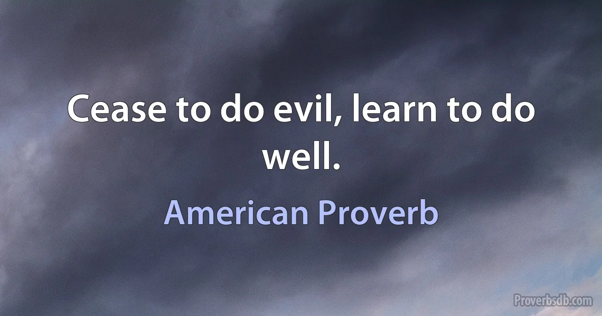 Cease to do evil, learn to do well. (American Proverb)