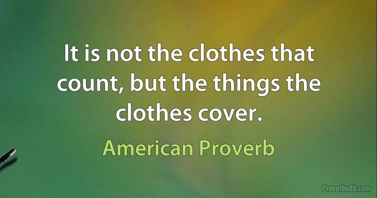 It is not the clothes that count, but the things the clothes cover. (American Proverb)