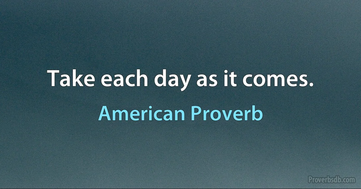 Take each day as it comes. (American Proverb)