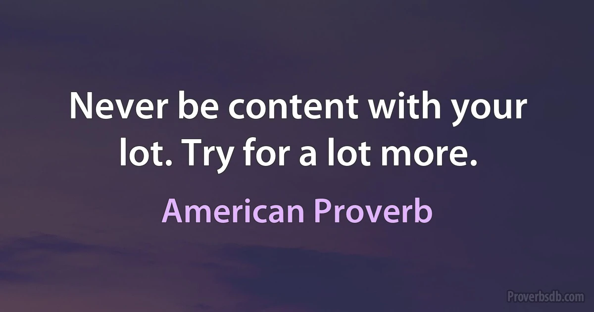 Never be content with your lot. Try for a lot more. (American Proverb)