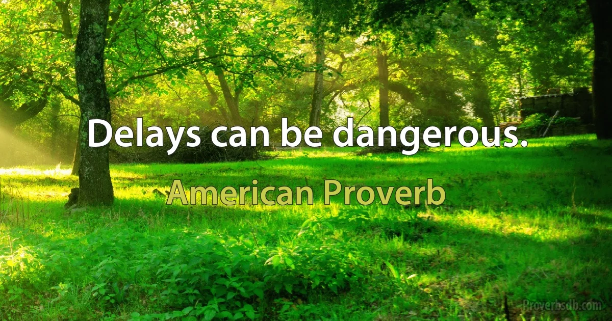 Delays can be dangerous. (American Proverb)
