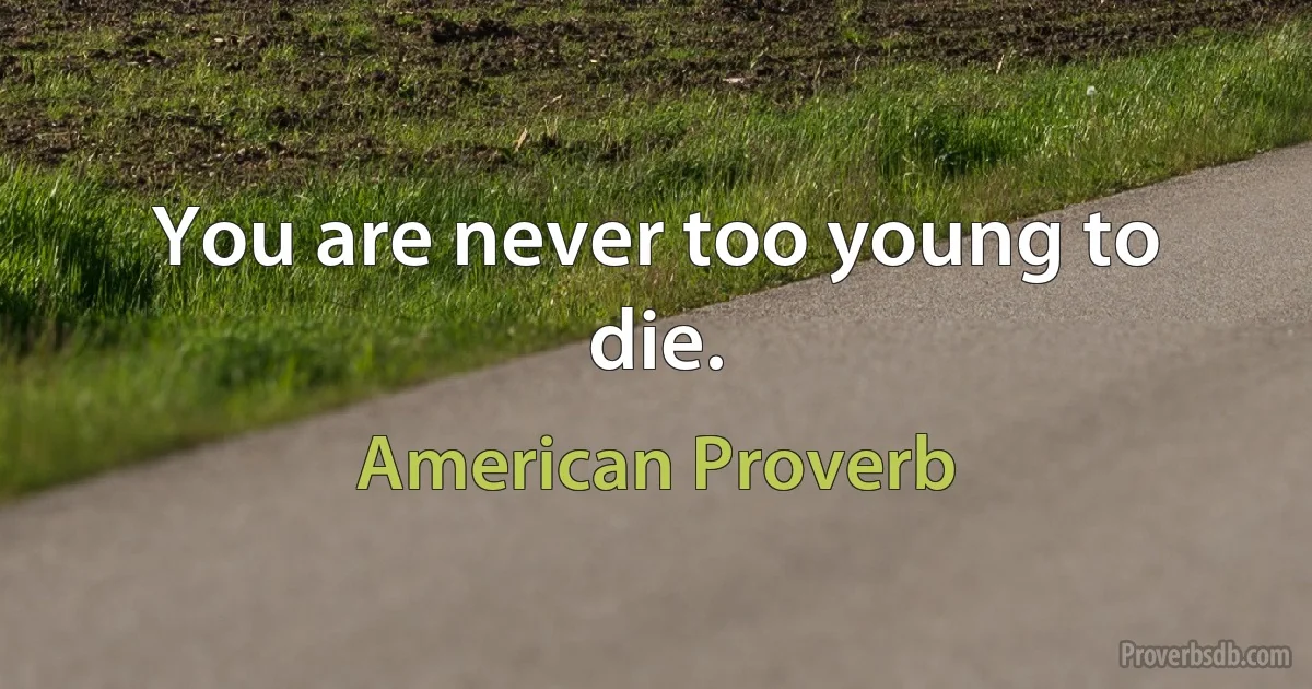 You are never too young to die. (American Proverb)