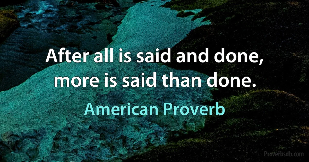 After all is said and done, more is said than done. (American Proverb)