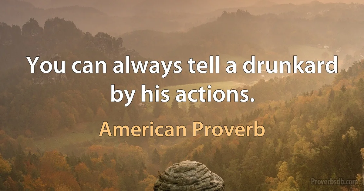 You can always tell a drunkard by his actions. (American Proverb)