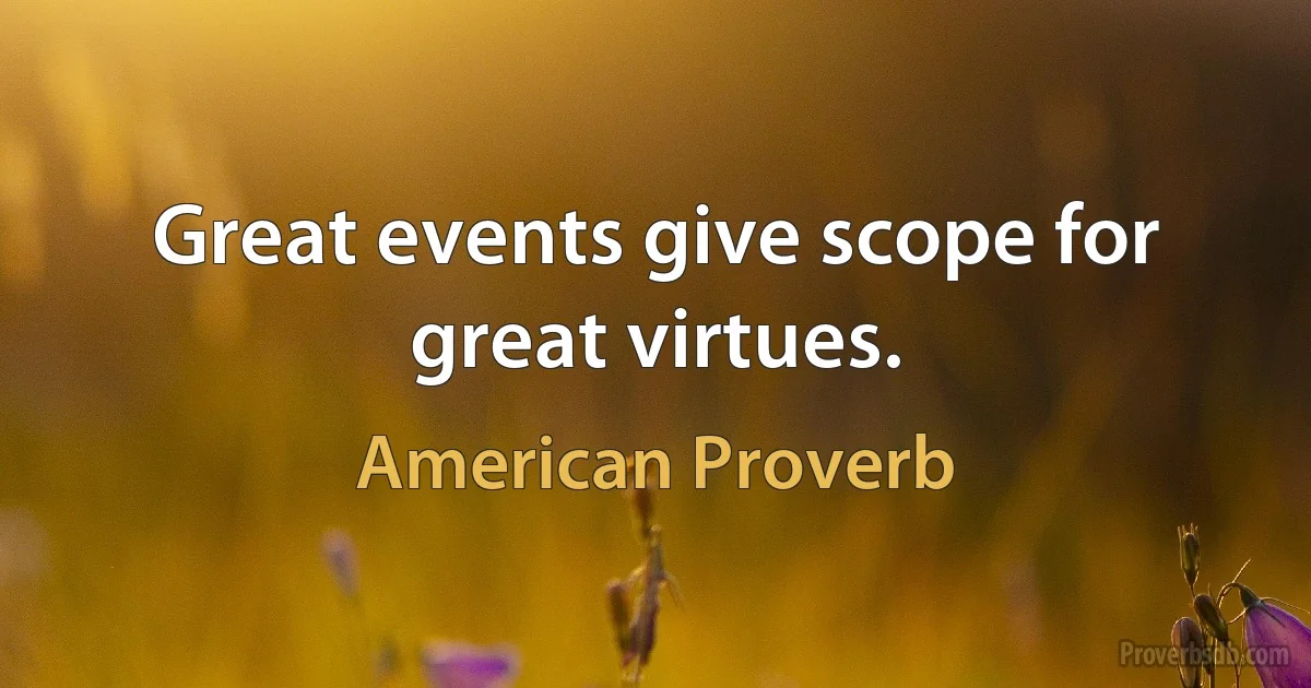 Great events give scope for great virtues. (American Proverb)