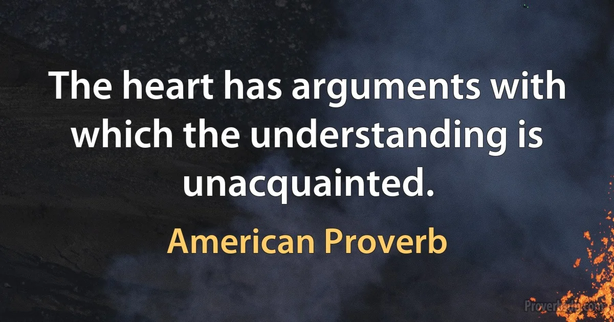 The heart has arguments with which the understanding is unacquainted. (American Proverb)