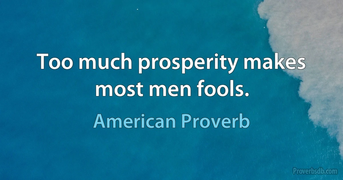 Too much prosperity makes most men fools. (American Proverb)