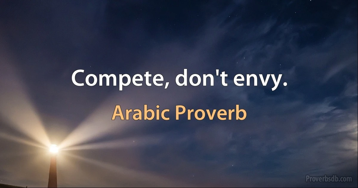 Compete, don't envy. (Arabic Proverb)