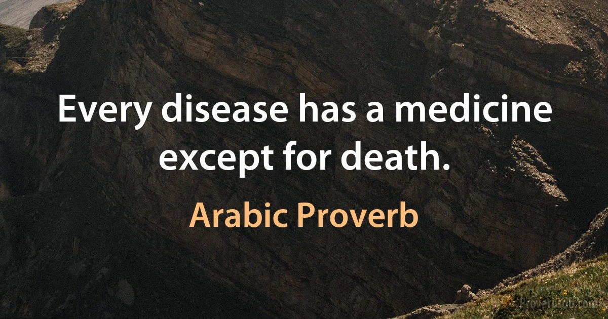 Every disease has a medicine except for death. (Arabic Proverb)