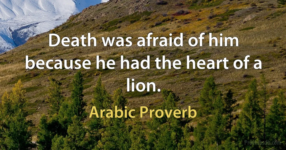 Death was afraid of him because he had the heart of a lion. (Arabic Proverb)