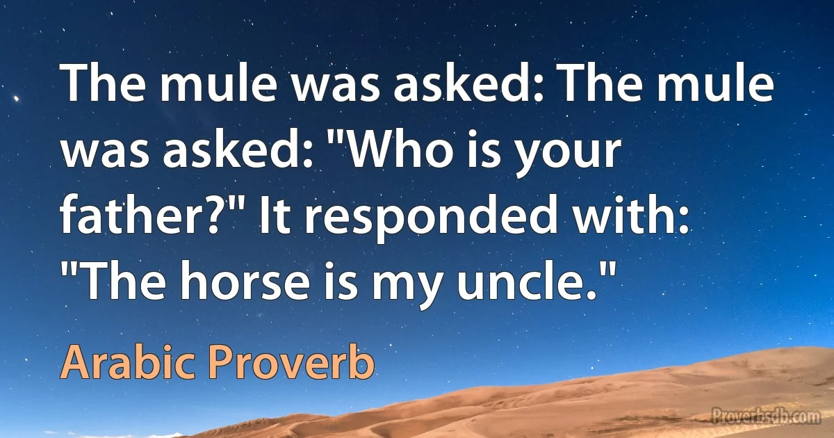 The mule was asked: The mule was asked: "Who is your father?" It responded with: "The horse is my uncle." (Arabic Proverb)