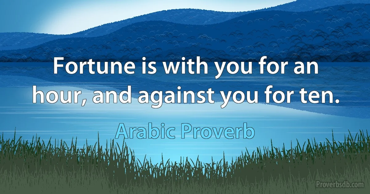 Fortune is with you for an hour, and against you for ten. (Arabic Proverb)