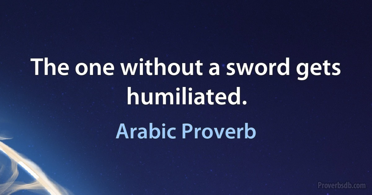 The one without a sword gets humiliated. (Arabic Proverb)