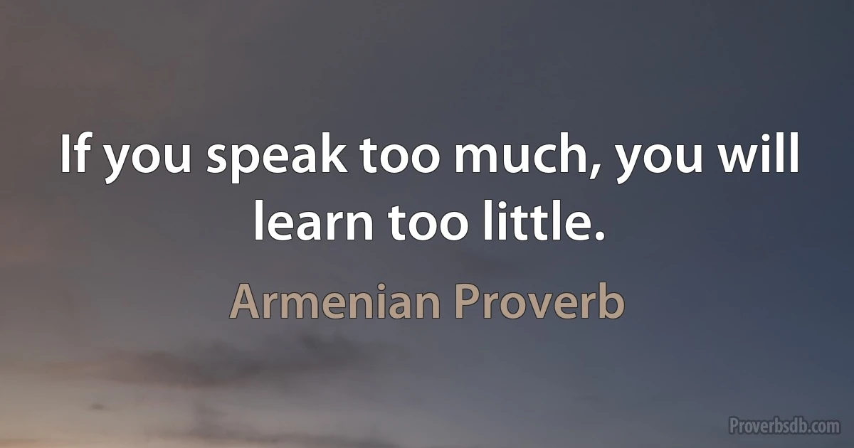 If you speak too much, you will learn too little. (Armenian Proverb)