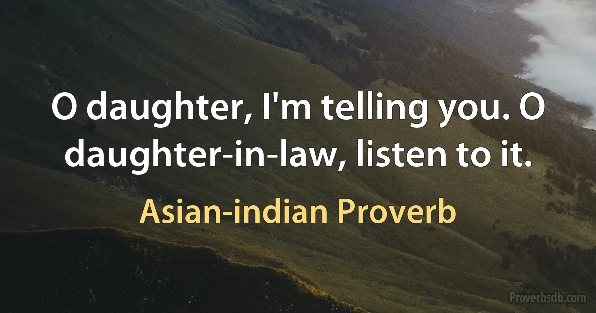 O daughter, I'm telling you. O daughter-in-law, listen to it. (Asian-indian Proverb)