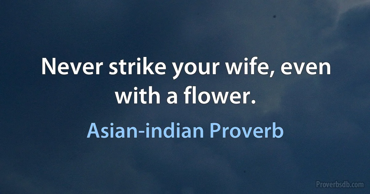 Never strike your wife, even with a flower. (Asian-indian Proverb)