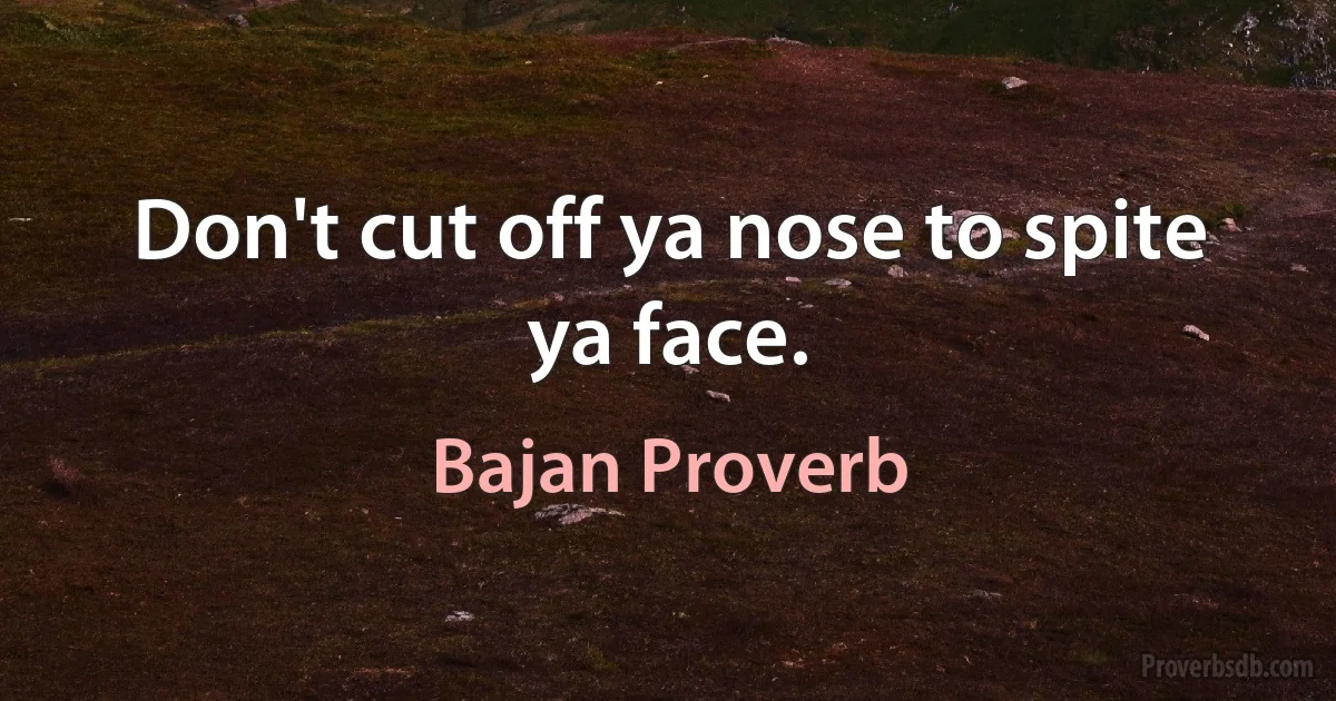 Don't cut off ya nose to spite ya face. (Bajan Proverb)