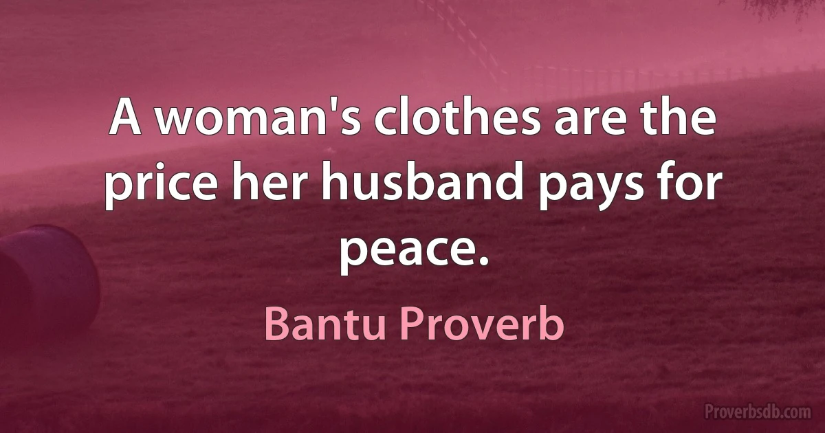 A woman's clothes are the price her husband pays for peace. (Bantu Proverb)