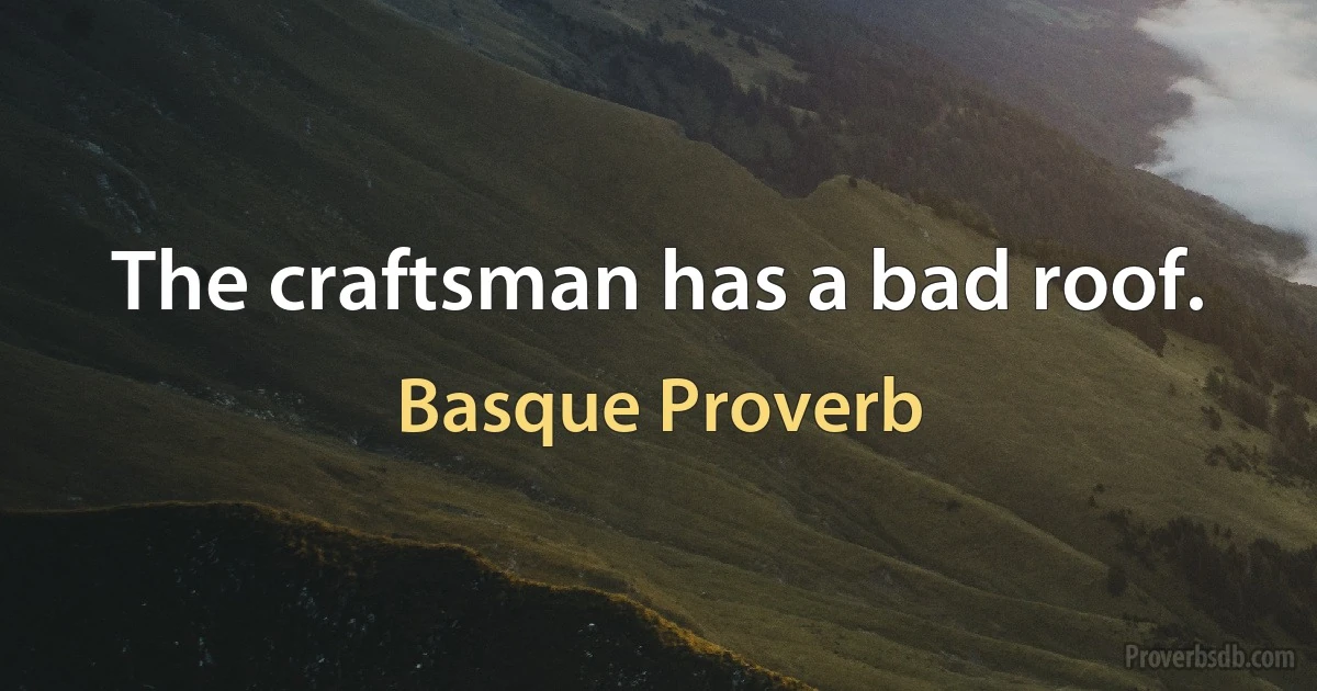 The craftsman has a bad roof. (Basque Proverb)