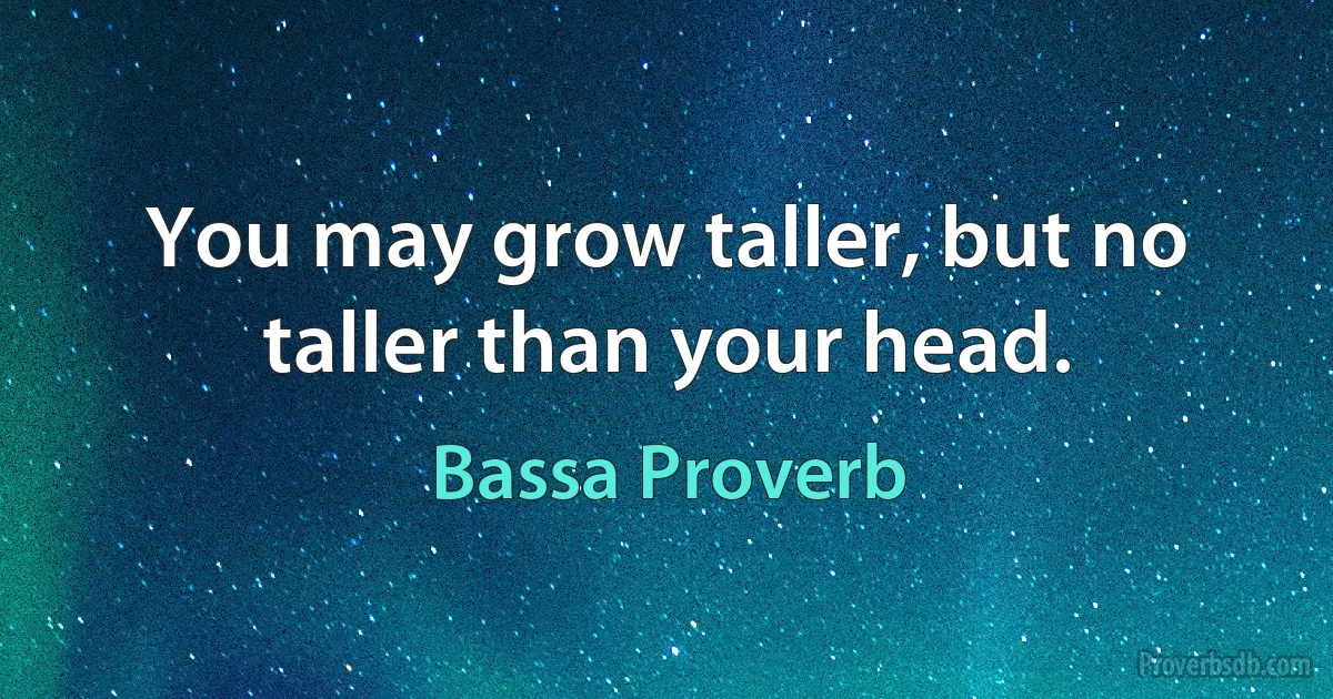 You may grow taller, but no taller than your head. (Bassa Proverb)