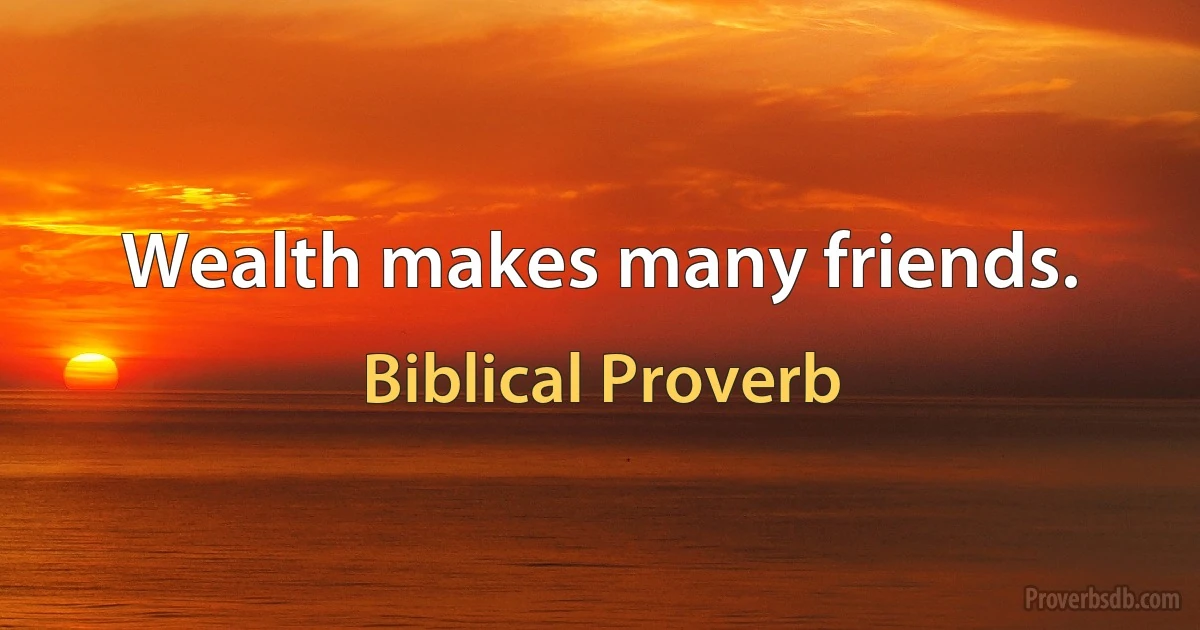 Wealth makes many friends. (Biblical Proverb)