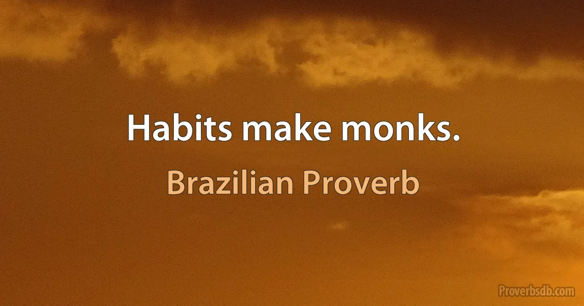 Habits make monks. (Brazilian Proverb)