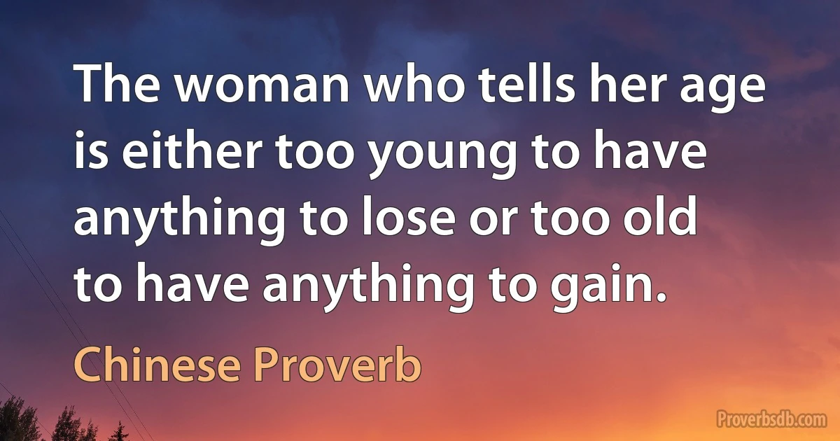 The woman who tells her age is either too young to have anything to lose or too old to have anything to gain. (Chinese Proverb)