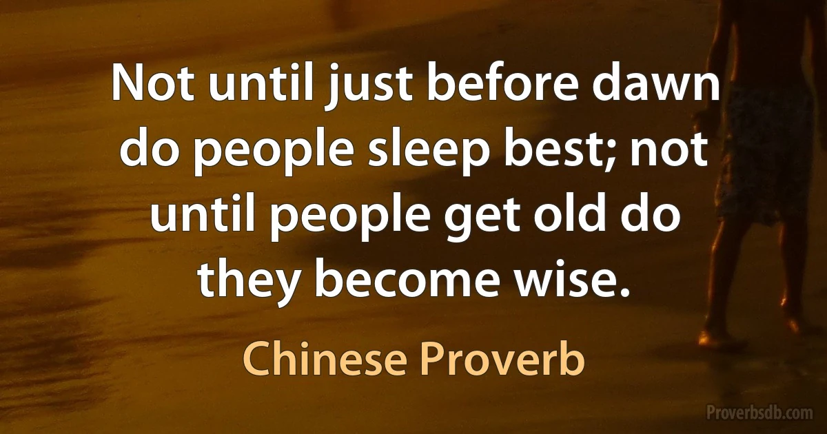 Not until just before dawn do people sleep best; not until people get old do they become wise. (Chinese Proverb)