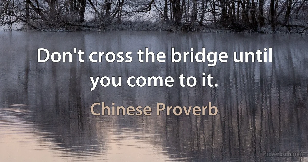 Don't cross the bridge until you come to it. (Chinese Proverb)