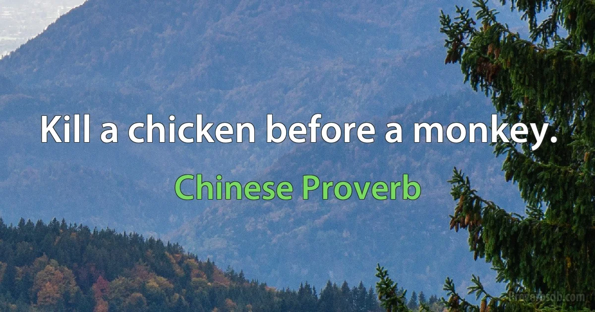 Kill a chicken before a monkey. (Chinese Proverb)