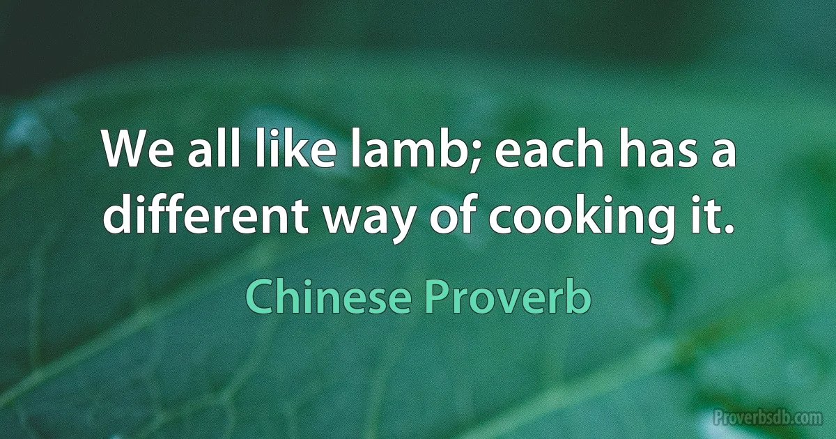 We all like lamb; each has a different way of cooking it. (Chinese Proverb)