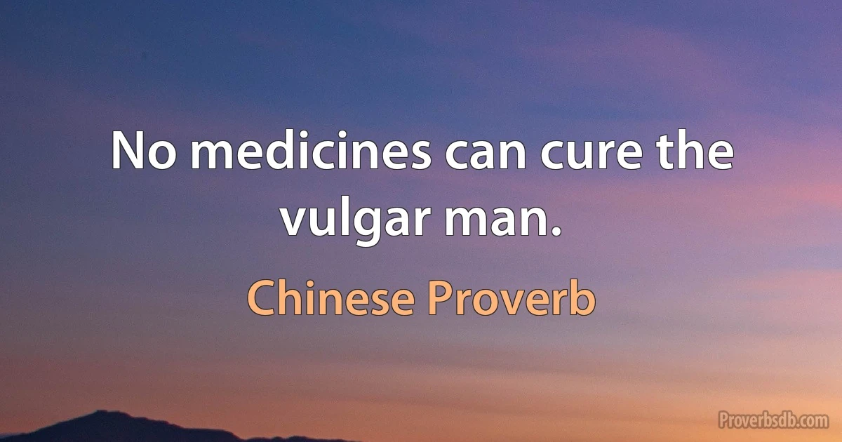 No medicines can cure the vulgar man. (Chinese Proverb)