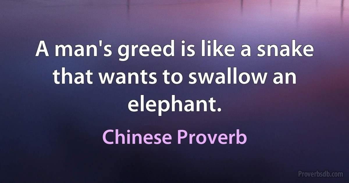 A man's greed is like a snake that wants to swallow an elephant. (Chinese Proverb)