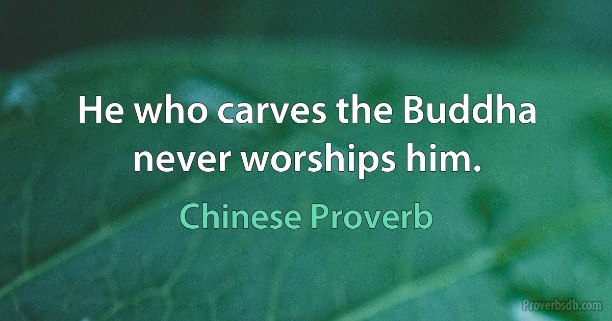 He who carves the Buddha never worships him. (Chinese Proverb)