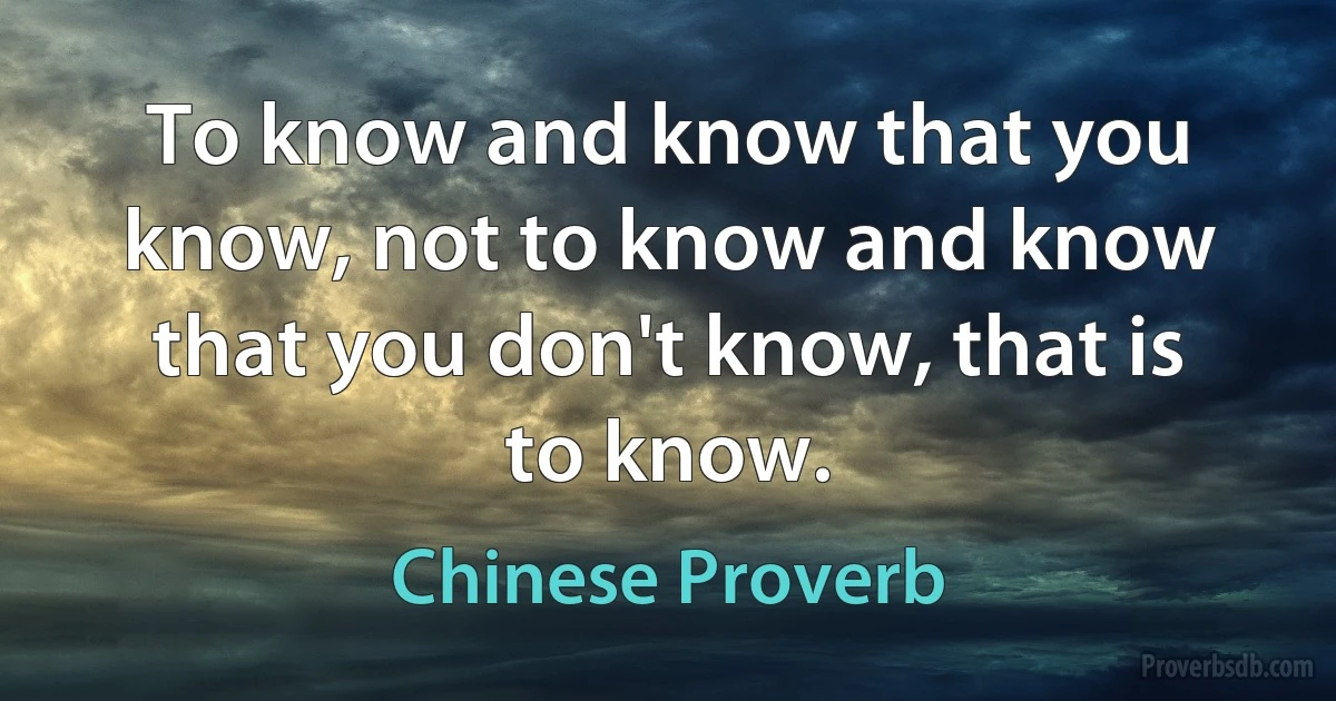 To know and know that you know, not to know and know that you don't know, that is to know. (Chinese Proverb)