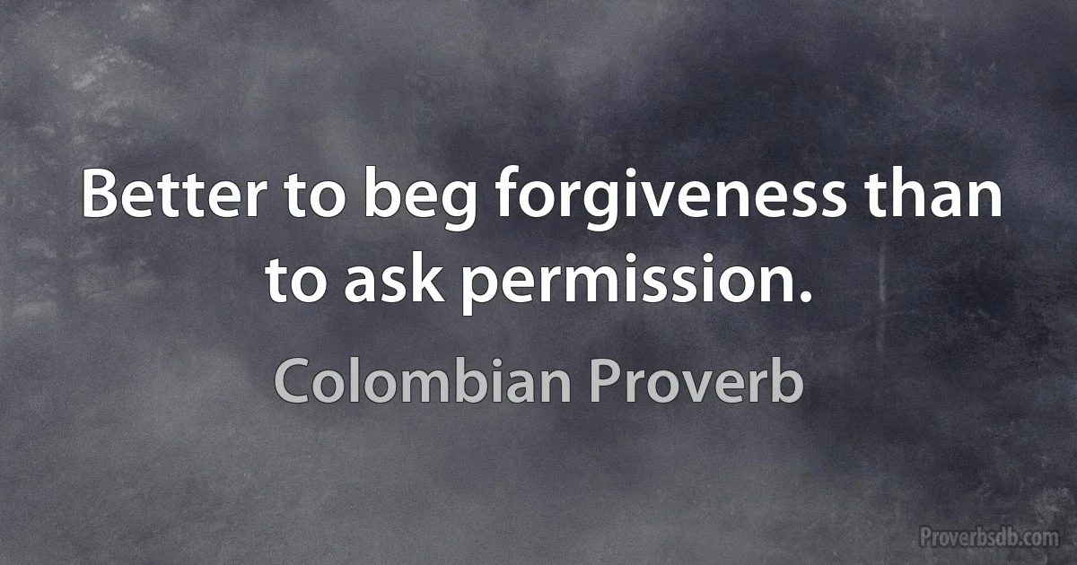 Better to beg forgiveness than to ask permission. (Colombian Proverb)