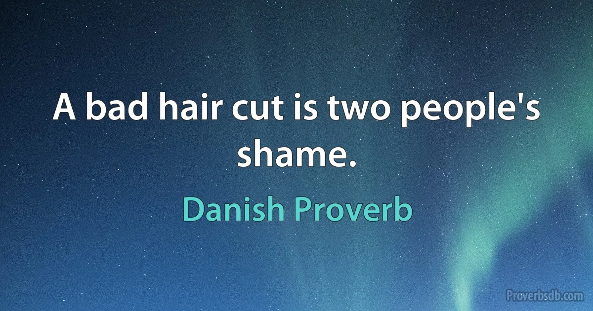 A bad hair cut is two people's shame. (Danish Proverb)