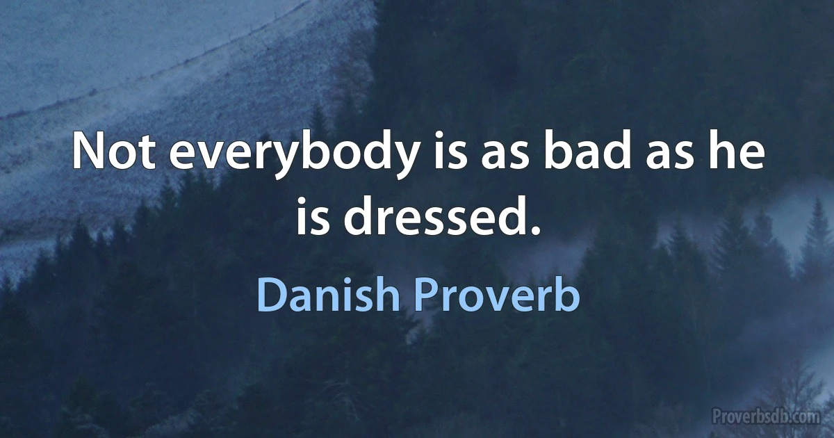 Not everybody is as bad as he is dressed. (Danish Proverb)