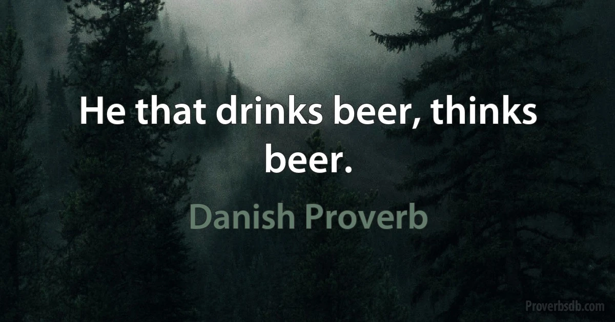 He that drinks beer, thinks beer. (Danish Proverb)