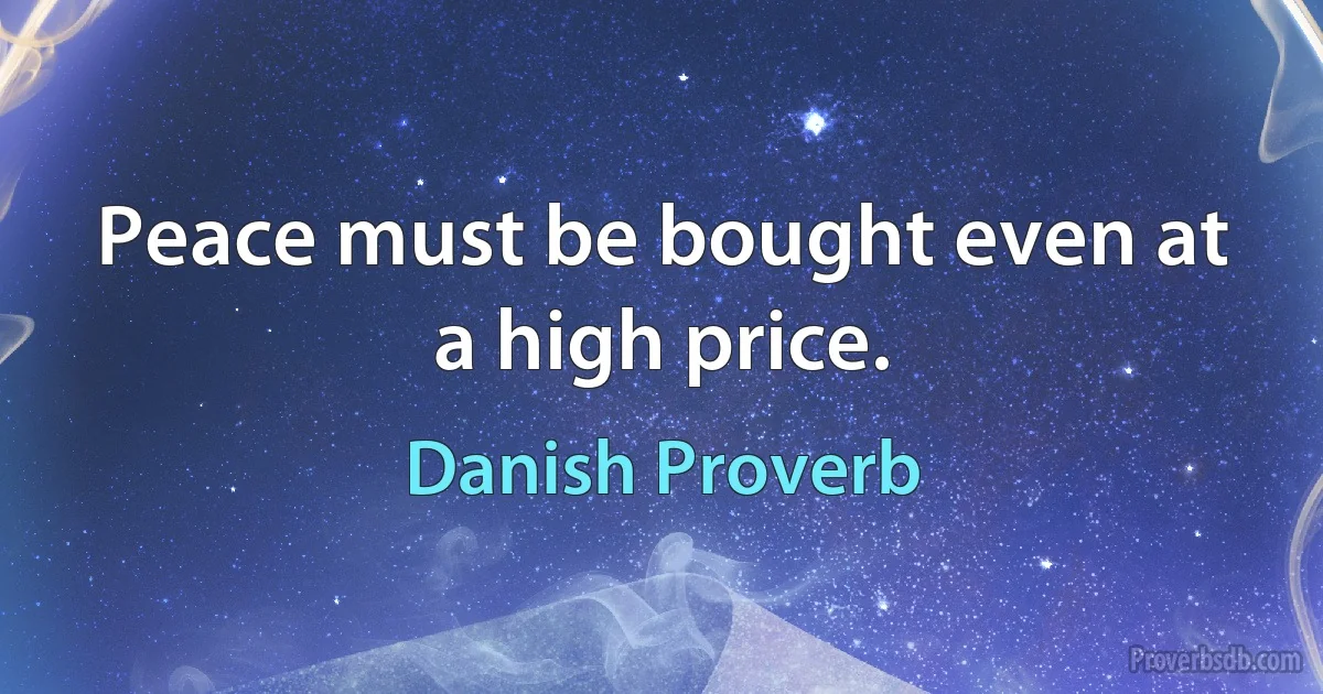 Peace must be bought even at a high price. (Danish Proverb)