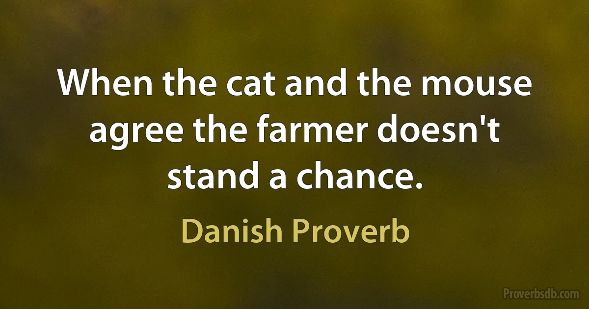 When the cat and the mouse agree the farmer doesn't stand a chance. (Danish Proverb)