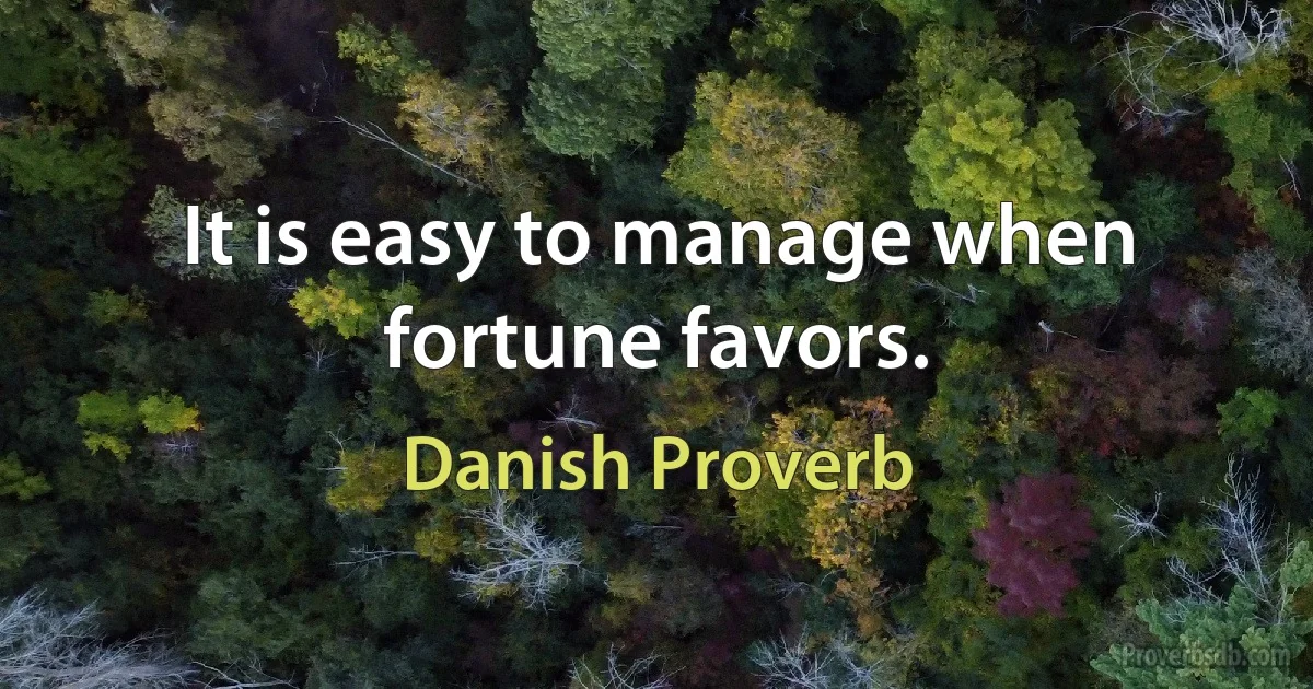 It is easy to manage when fortune favors. (Danish Proverb)