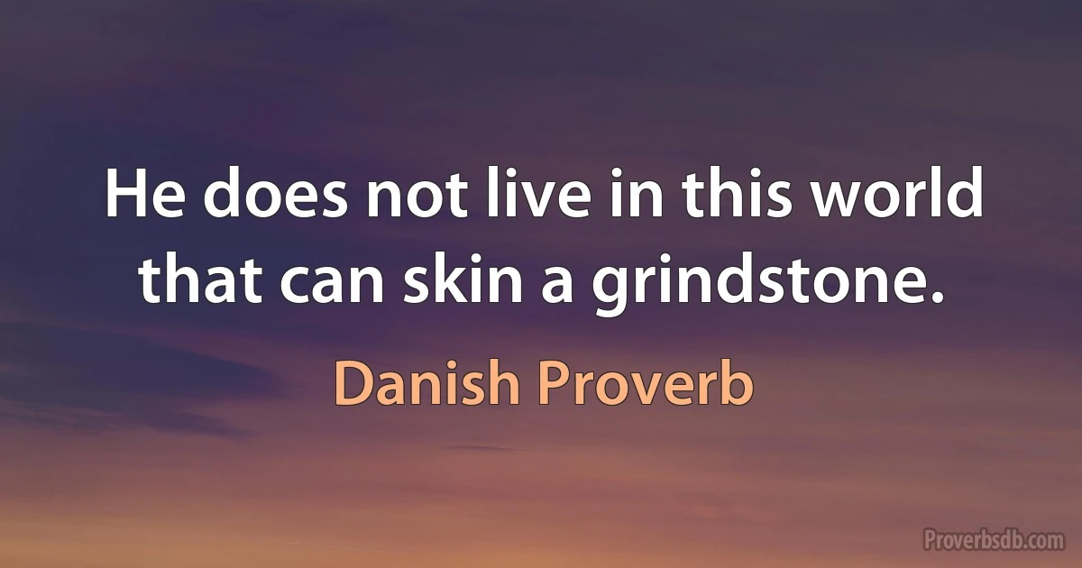 He does not live in this world that can skin a grindstone. (Danish Proverb)