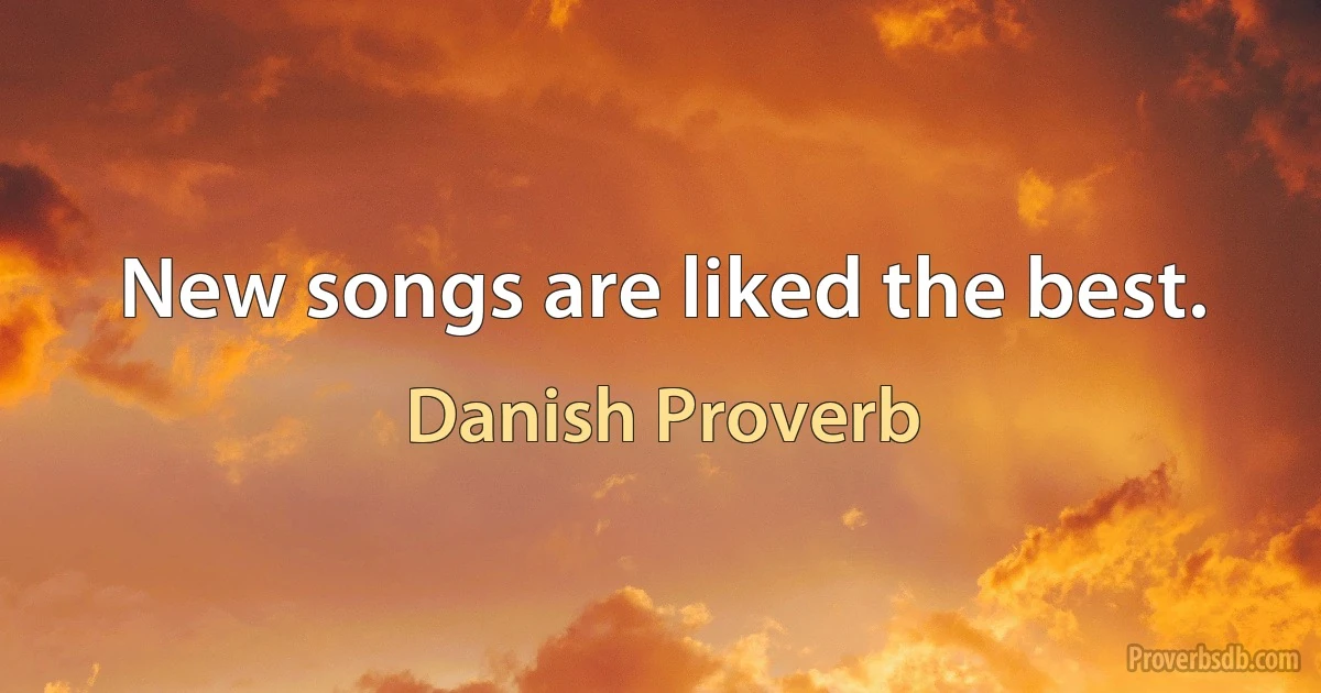 New songs are liked the best. (Danish Proverb)