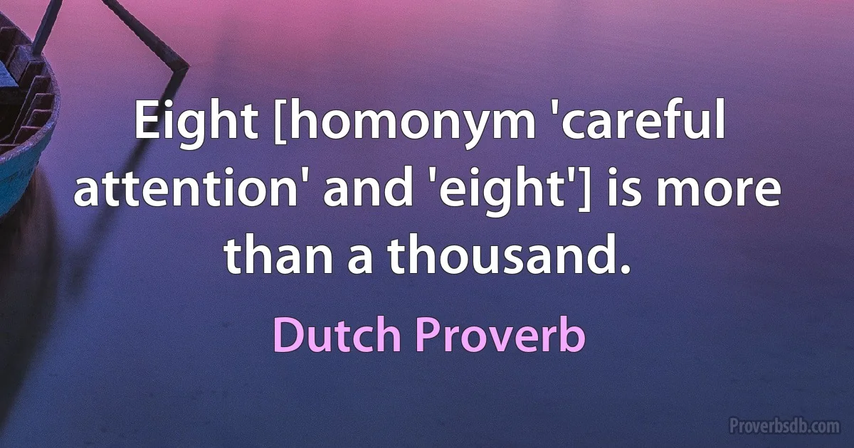 Eight [homonym 'careful attention' and 'eight'] is more than a thousand. (Dutch Proverb)