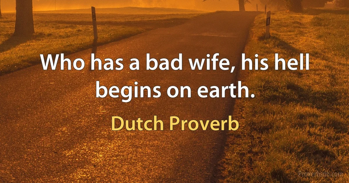 Who has a bad wife, his hell begins on earth. (Dutch Proverb)