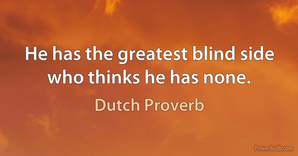 He has the greatest blind side who thinks he has none. (Dutch Proverb)