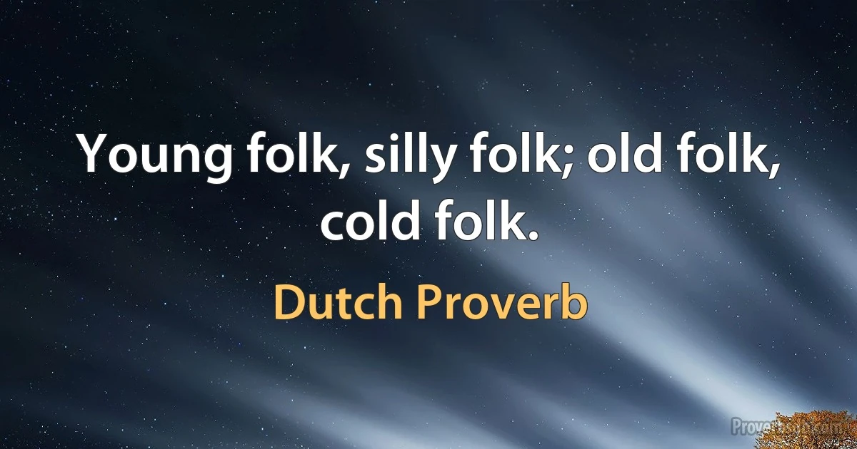 Young folk, silly folk; old folk, cold folk. (Dutch Proverb)