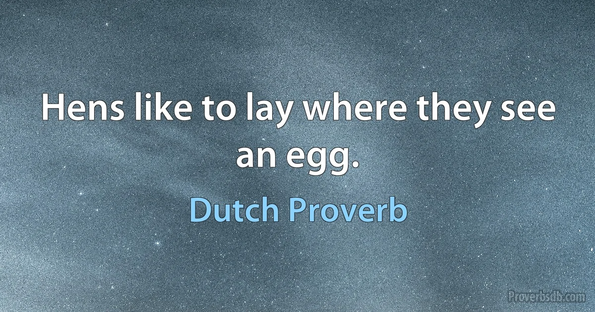 Hens like to lay where they see an egg. (Dutch Proverb)